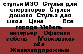 стулья ИЗО, Стулья для операторов, Стулья дешево, Стулья для школ › Цена ­ 450 - Все города Мебель, интерьер » Офисная мебель   . Московская обл.,Железнодорожный г.